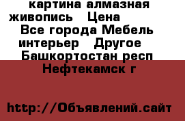 картина алмазная живопись › Цена ­ 2 000 - Все города Мебель, интерьер » Другое   . Башкортостан респ.,Нефтекамск г.